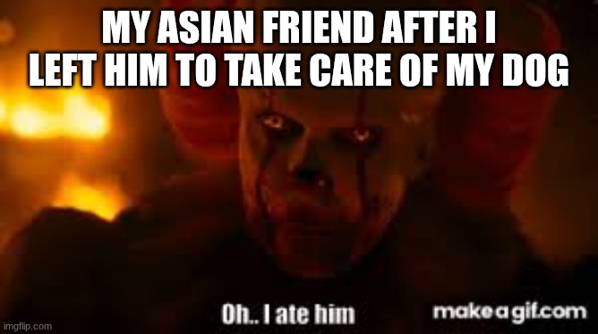images (67).jpeg | my asian friend after I left him to take care of my dog | image tagged in images 67 jpeg | made w/ Imgflip meme maker