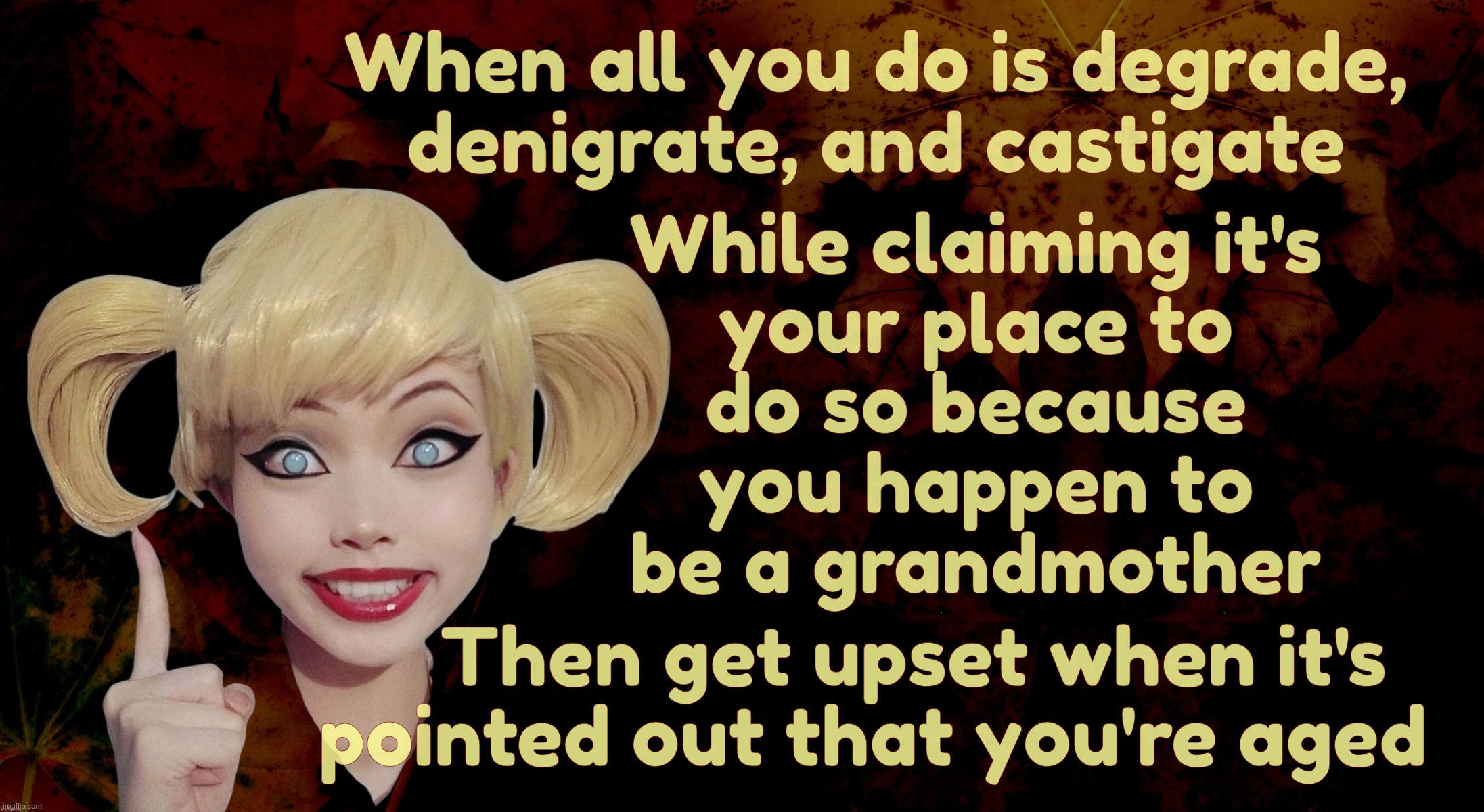 Harley Quinn | When all you do is degrade, denigrate, and castigate Then get upset when it's
    pointed out that you're aged While claiming it's
your plac | image tagged in harley quinn | made w/ Imgflip meme maker