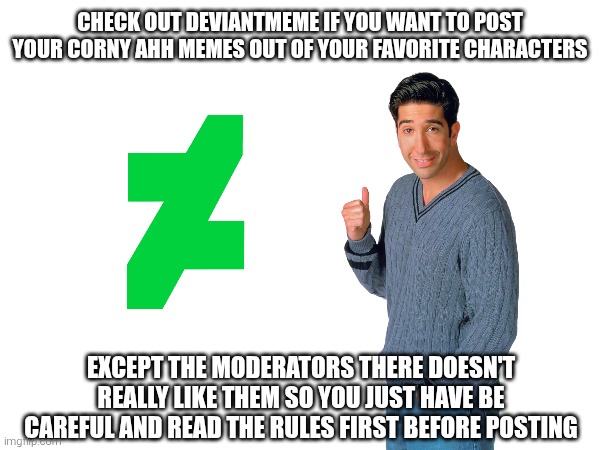 To anyone who came from DeviantArt to post your memes that way, this stream is made for you. | Check out deviantmeme if you want to post your corny ahh memes out of your favorite characters; Except the moderators there doesn't really like them so you just have be careful and read the rules first before posting | image tagged in deviantart,stream,streams,promo,promotion,memes | made w/ Imgflip meme maker