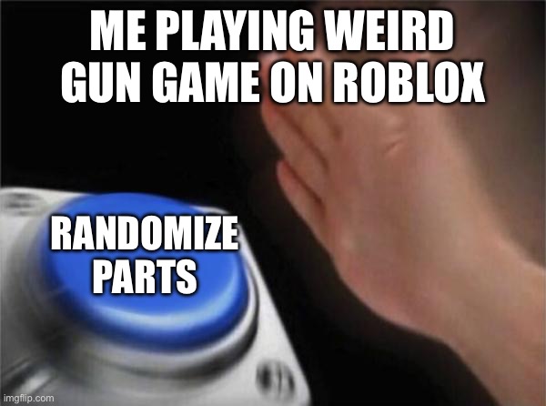 Sometimes it actually gives me good stuff | Me playing weird gun game on Roblox; Randomize parts | image tagged in memes,blank nut button | made w/ Imgflip meme maker