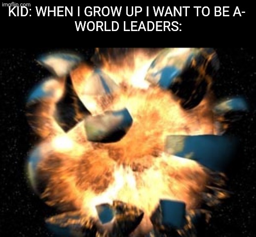 ? | Kid: When I grow up I want to be a- 
World Leaders: | image tagged in earth exploding | made w/ Imgflip meme maker