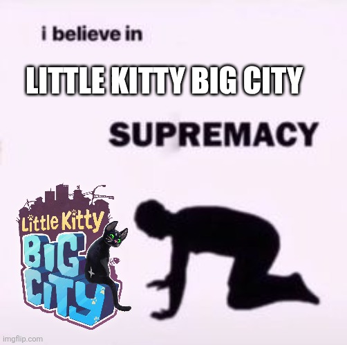 I BELIEVE IN LITTLE KITTY BIG CITY SUPREMACY | Little kitty big city | image tagged in i believe in supremacy,little kitty big city | made w/ Imgflip meme maker