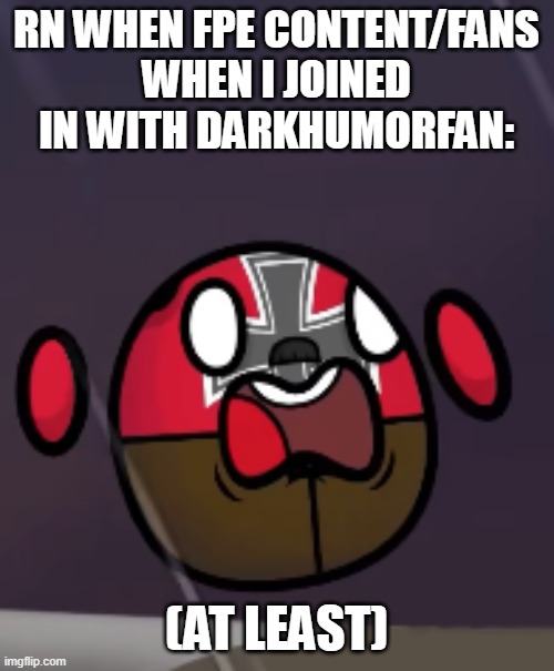 AAAA I SCARED | rn when fpe content/fans
when i joined in with DarkHumorFan: (at least) | image tagged in aaaa i scared | made w/ Imgflip meme maker