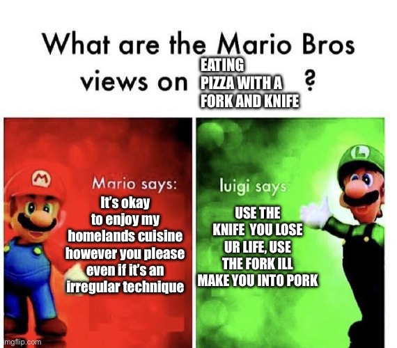 What are the Mario bros views on eating pizza with a knife and fork | Eating pizza with a fork and knife; It’s okay to enjoy my homelands cuisine however you please even if it’s an irregular technique; USE THE KNIFE  YOU LOSE UR LIFE, USE THE FORK ILL MAKE YOU INTO PORK | image tagged in mario bros views,memes,the phantom menace | made w/ Imgflip meme maker