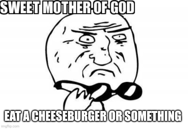 eat a cheeseburger or something | image tagged in gasp | made w/ Imgflip meme maker