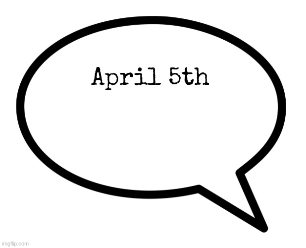 speech bubble transparent | April 5th | image tagged in speech bubble transparent | made w/ Imgflip meme maker