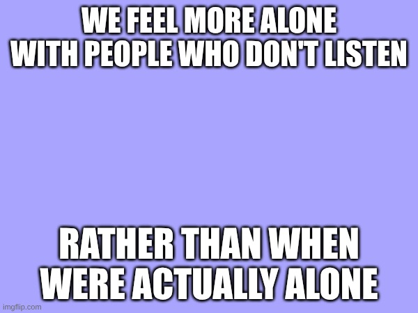 we feel more alone with people who don't listen; rather than when were actually alone | made w/ Imgflip meme maker