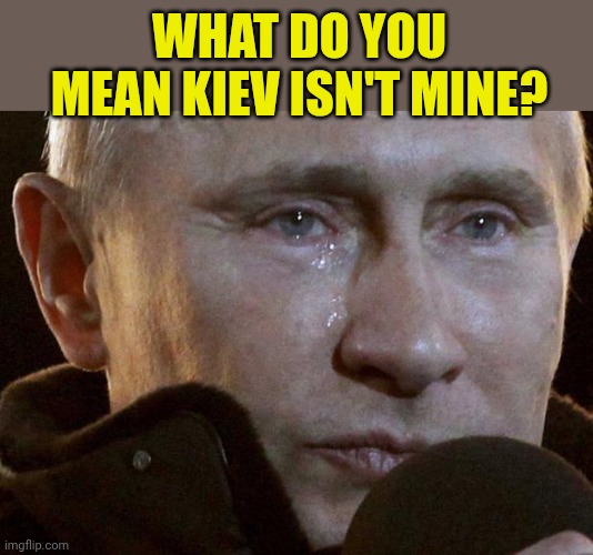 Putin Crying | What do you mean Kiev isn't mine? | image tagged in putin crying | made w/ Imgflip meme maker