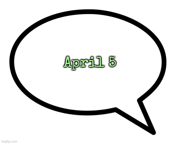 ███ ██ █████████!!!!!!!!! | April 5 | image tagged in speech bubble transparent | made w/ Imgflip meme maker