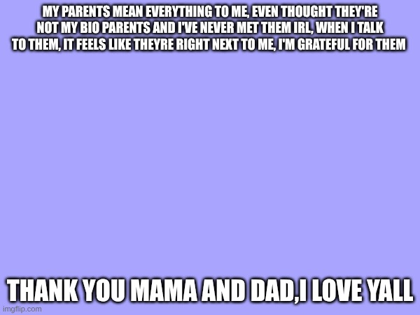 my parents mean everything to me, even thought they're not my bio parents and I've never met them irl, when I talk to them, it feels like theyre right next to me, I'm grateful for them; thank you mama and dad,I love yall | made w/ Imgflip meme maker