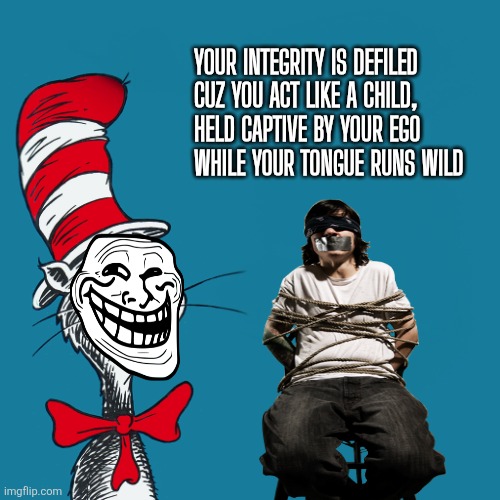 Held hostage by your childish impulses | Your integrity is defiled
Cuz you act like a child,
held captive by your ego
while your tongue runs wild | image tagged in dr suess,insult,immature,troll,funny | made w/ Imgflip meme maker