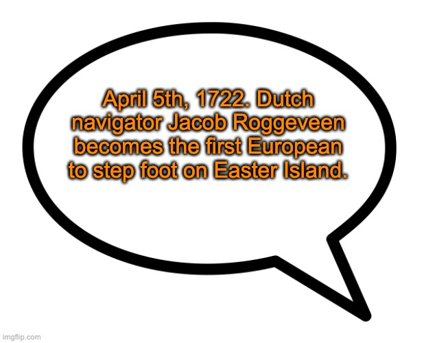 speech bubble transparent | April 5th, 1722. Dutch navigator Jacob Roggeveen becomes the first European to step foot on Easter Island. | image tagged in speech bubble transparent | made w/ Imgflip meme maker