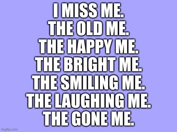 I miss me.
the old me.
the happy me.
the bright me.
the smiling me.
the laughing me.
the gone me. | made w/ Imgflip meme maker