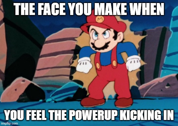 Mario is Powered Up | the face you make when; you feel the powerup kicking in | image tagged in mario is powered up | made w/ Imgflip meme maker