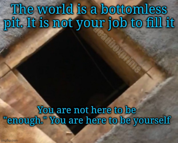 Know thyself | The world is a bottomless pit. It is not your job to fill it; deadboxprime; You are not here to be "enough." You are here to be yourself | image tagged in img_3026ccc-3429745836 jpg | made w/ Imgflip meme maker