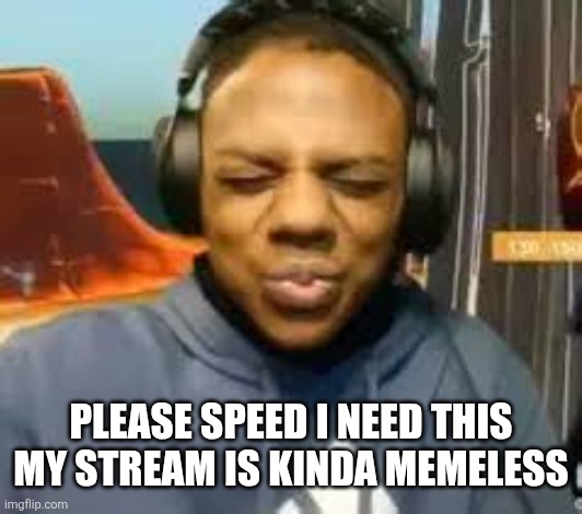 Please Speed I Need This | Please speed i need this my stream is kinda memeless | image tagged in please speed i need this | made w/ Imgflip meme maker