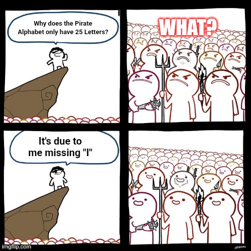 SrGrafo's Angry/Happy Mob | What? Why does the Pirate Alphabet only have 25 Letters? It's due to me missing "I" | image tagged in srgrafo's angry/happy mob | made w/ Imgflip meme maker