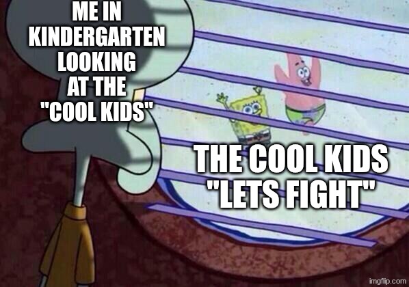 Squidward window | Me in kindergarten looking at the "cool kids"; The cool kids
"lets fight" | image tagged in squidward window | made w/ Imgflip meme maker