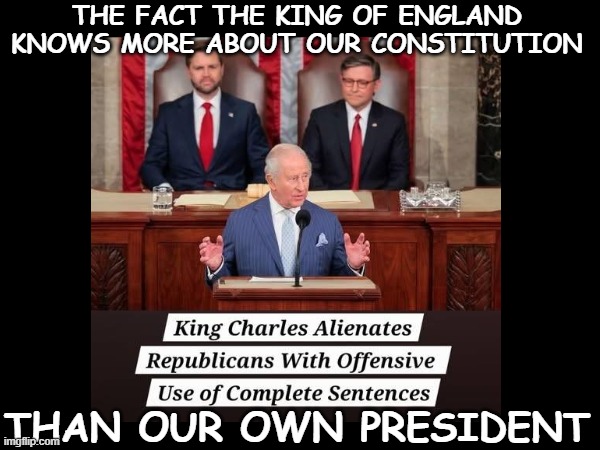 KING CHARLES | The fact the King of England knows more about our constitution; than our own president | image tagged in funny | made w/ Imgflip meme maker
