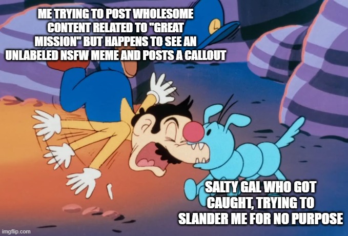 Kibidango bites Luigi's nose | Me trying to post wholesome content related to "great mission" but happens to see an unlabeled nsfw meme and posts a callout; salty gal who got caught, trying to slander me for no purpose | image tagged in kibidango bites luigi's nose | made w/ Imgflip meme maker