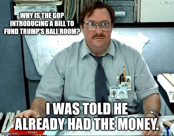 I Was Told There Would Be Meme | Why is the GOP introducing a bill to fund Trump's Ball room? I was told he already had the money. | image tagged in memes,i was told there would be | made w/ Imgflip meme maker