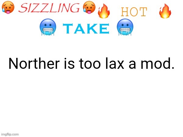 sizzling hot take | Norther is too lax a mod. | image tagged in sizzling hot take | made w/ Imgflip meme maker