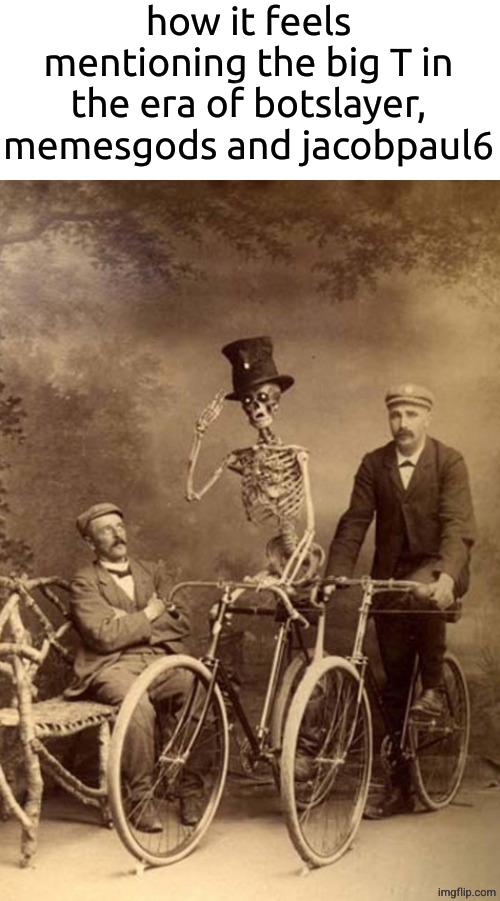 skeleton riding bike | how it feels mentioning the big T in the era of botslayer, memesgods and jacobpaul6 | image tagged in skeleton riding bike | made w/ Imgflip meme maker