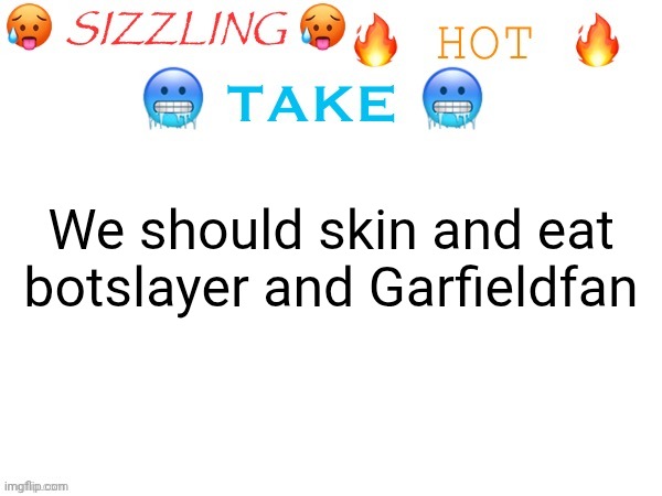 I'm lowk starving tho so I might just vore them | We should skin and eat botslayer and Garfieldfan | image tagged in sizzling hot take | made w/ Imgflip meme maker