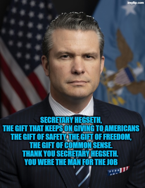 sec. hegseth thank you | Secretary hegseth, the gift that keeps on giving to Americans

the gift of safety, the gift of freedom, the gift of common sense.
thank you Secretary Hegseth. 
you were the man for the job | made w/ Imgflip meme maker