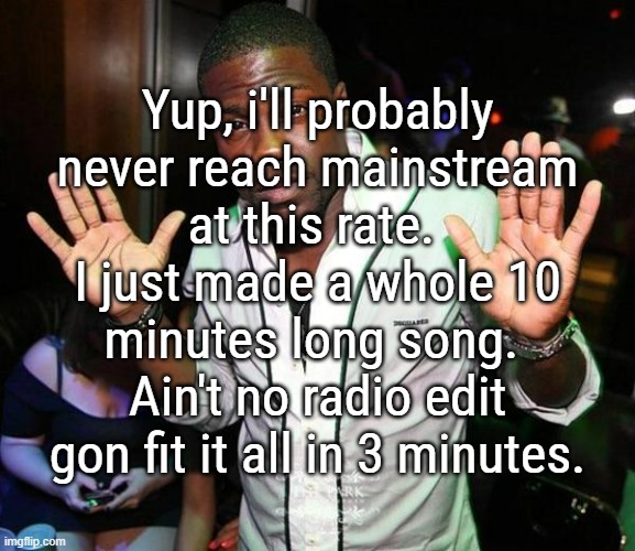 That's the "problem" with me, cause i just can't make stuff under like 4 minutes that satisfies me enough. | Yup, i'll probably never reach mainstream at this rate. 
I just made a whole 10 minutes long song. 
Ain't no radio edit gon fit it all in 3 minutes. | image tagged in kevin hart hands up | made w/ Imgflip meme maker