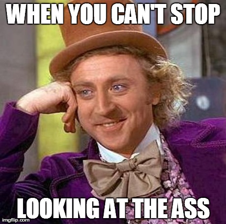 Creepy Condescending Wonka Meme | WHEN YOU CAN'T STOP LOOKING AT THE ASS | image tagged in memes,creepy condescending wonka | made w/ Imgflip meme maker
