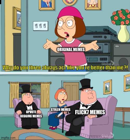 Watch this meme get stolen. | Original memes; Why do you three always act like you’re better than me?! Flick7 memes; Stolen memes; Upvote begging memes | image tagged in meg family guy better than me,memes,funny,imgflip,flick7 | made w/ Imgflip meme maker