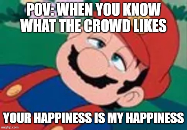 Mario Daydreaming | pov: when you know what the crowd likes; your happiness is my happiness | image tagged in mario daydreaming | made w/ Imgflip meme maker