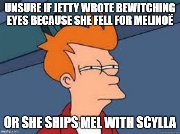 Lingering question about Hades 2 | Unsure if Jetty wrote Bewitching Eyes because she fell for Melinoë; Or she ships Mel with Scylla | image tagged in unsure fry | made w/ Imgflip meme maker