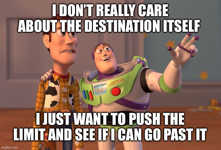 X, X Everywhere Meme | I don’t really care about the destination itself; I just want to push the limit and see if I can go past it | image tagged in memes,x x everywhere | made w/ Imgflip meme maker