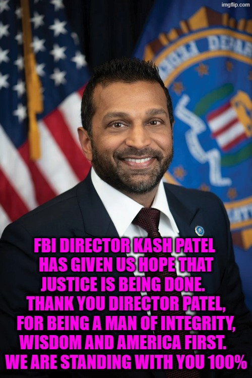Dash patel | FBI director Kash Patel 
has given us hope that justice is being done.  
Thank you Director patel, for being a man of integrity, wisdom and america first.  
we are standing with you 100% | made w/ Imgflip meme maker