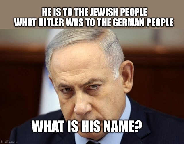 Evil Netanyahu | He is to the Jewish people what Hitler was to the German people; What is his name? | image tagged in evil netanyahu | made w/ Imgflip meme maker