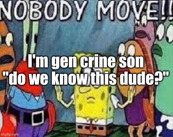 NOBODY MOVE!! | I'm gen crine son "do we know this dude?" | image tagged in nobody move | made w/ Imgflip meme maker