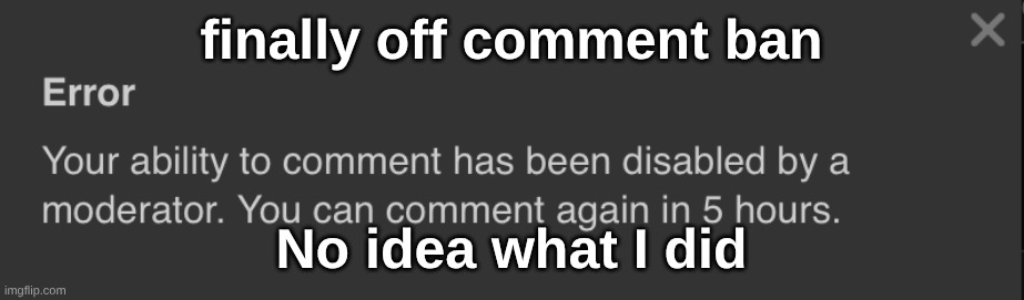 let's go | finally off comment ban; No idea what I did | image tagged in error | made w/ Imgflip meme maker