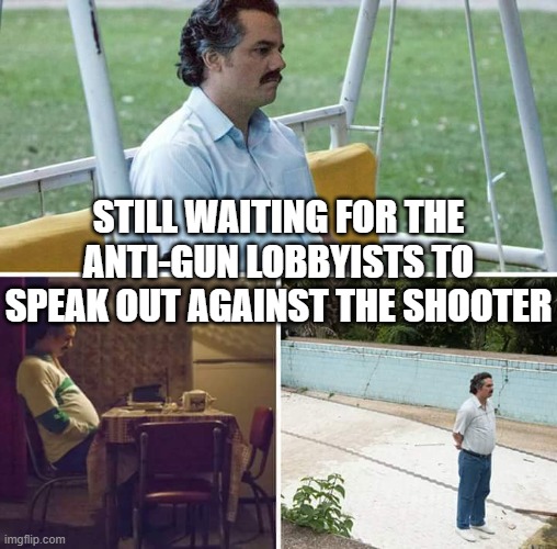 Sad Pablo Escobar Meme | still waiting for the anti-gun lobbyists to speak out against the shooter | image tagged in memes,sad pablo escobar | made w/ Imgflip meme maker