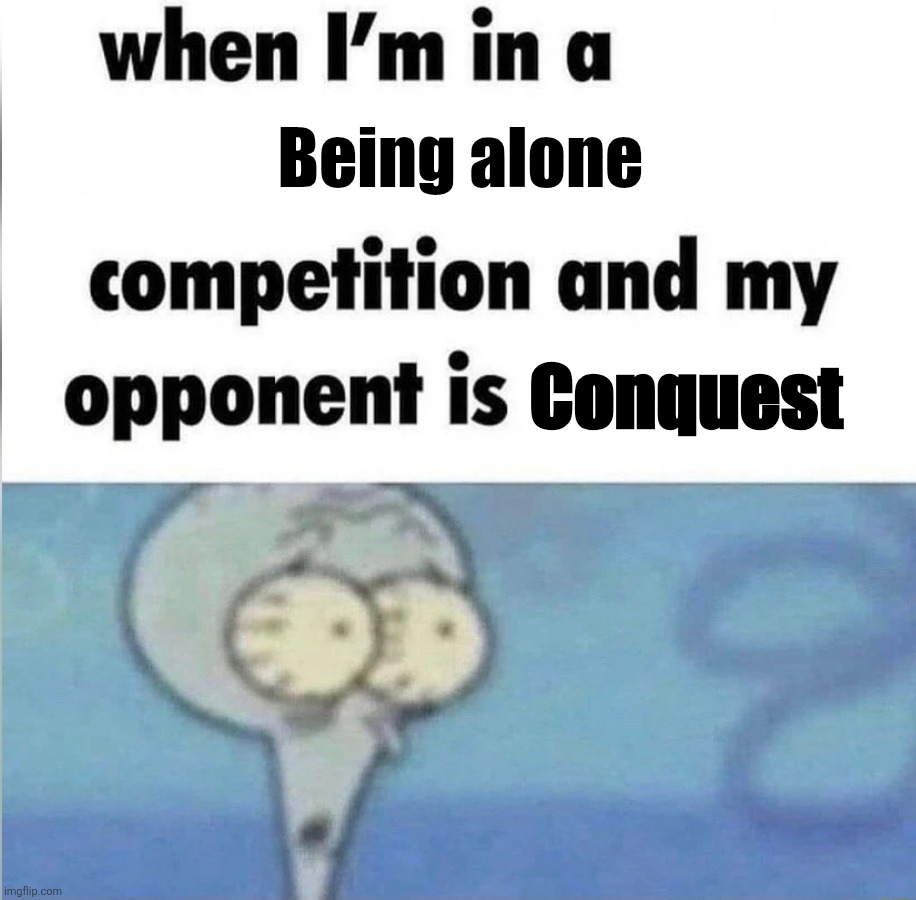Conquest | Being alone; Conquest | image tagged in whe i'm in a competition and my opponent is | made w/ Imgflip meme maker