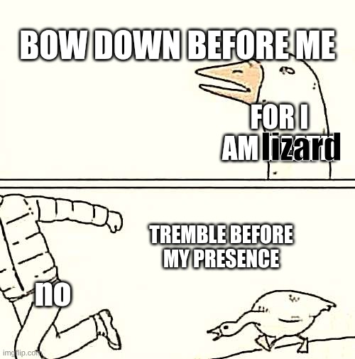 Lizard goose | BOW DOWN BEFORE ME; FOR I AM death; lizard; TREMBLE BEFORE MY PRESENCE; no | image tagged in goose chase,remix | made w/ Imgflip meme maker