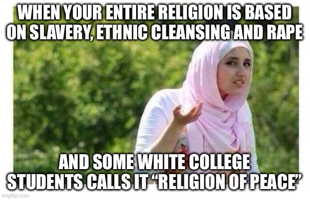 College | When your entire religion is based on slavery, ethnic cleansing and rape; And some white college students calls it “religion of peace” | image tagged in confused muslim girl,islam,islamophobia,religion,anti-religion | made w/ Imgflip meme maker