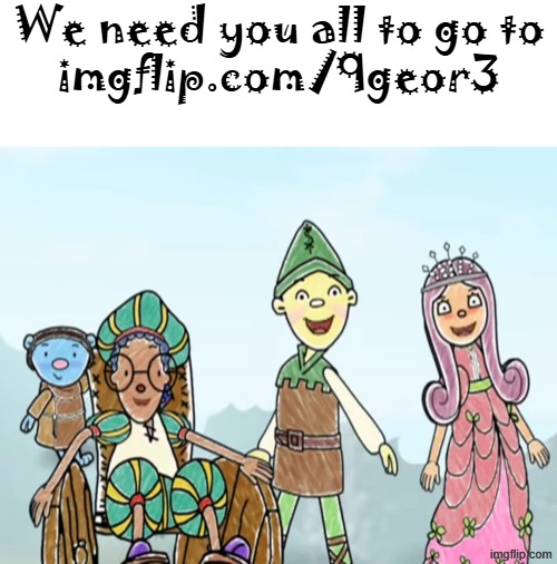 We need you all to go to
imgflip.com/9geor3 | made w/ Imgflip meme maker