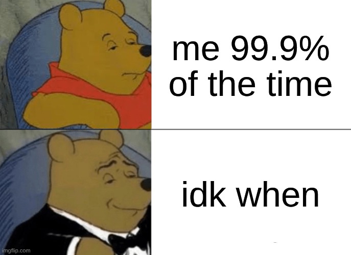 Tuxedo Winnie The Pooh Meme | me 99.9% of the time; idk when | image tagged in memes,tuxedo winnie the pooh | made w/ Imgflip meme maker