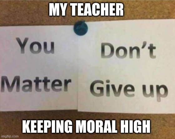 Thanks? | my teacher; keeping moral high | image tagged in design fails,depression,funny | made w/ Imgflip meme maker