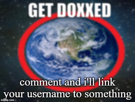 i'll be pausing it very oftenly so be wary | comment and i'll link your username to something | image tagged in get doxxed | made w/ Imgflip meme maker