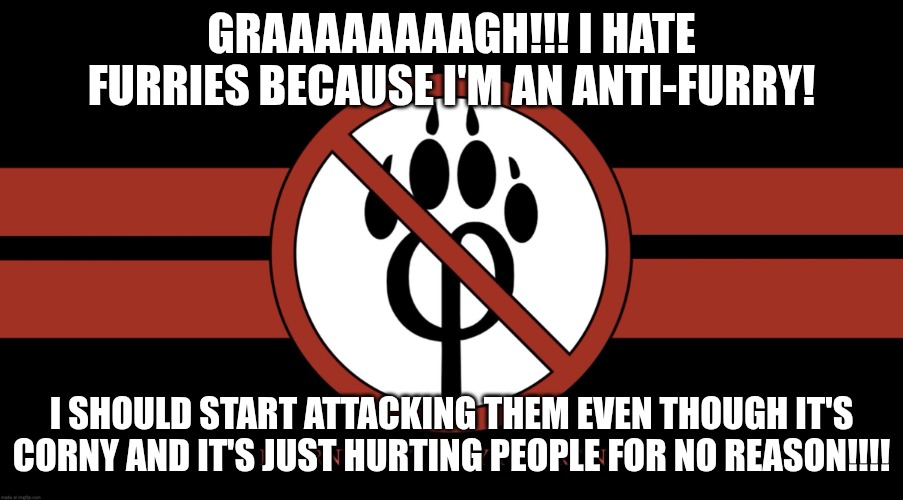 Botslayer core: | Graaaaaaaagh!!! I hate furries because I'm an Anti-furry! I should start attacking them even though it's corny and it's just hurting people for no reason!!!! | image tagged in antifurrycorps flag | made w/ Imgflip meme maker