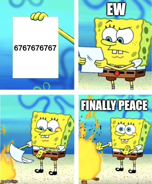 Spongebob Burning Paper | EW; 6767676767; finally peace | image tagged in spongebob burning paper | made w/ Imgflip meme maker