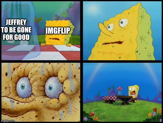Spongebob I Need It | Jeffrey to be gone for good; Imgflip | image tagged in spongebob i need it | made w/ Imgflip meme maker